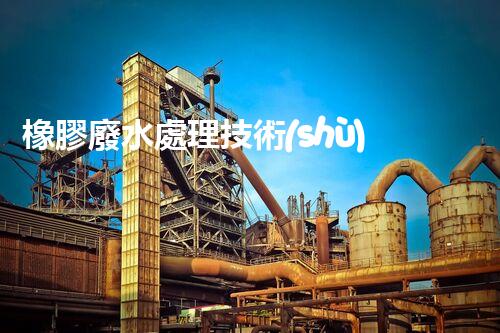橡膠廢水處理技術(shù)：新突破，凈化水質(zhì)的以后之路？